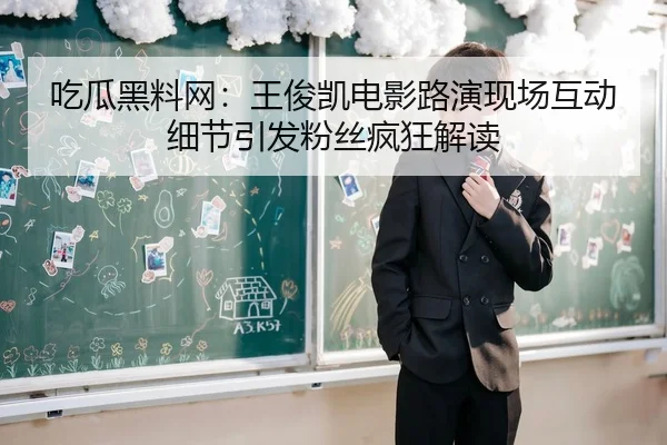 吃瓜黑料网：王俊凯电影路演现场互动细节引发粉丝疯狂解读